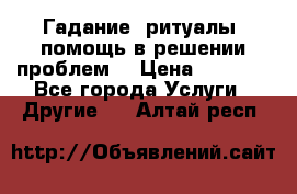 Гадание, ритуалы, помощь в решении проблем. › Цена ­ 1 000 - Все города Услуги » Другие   . Алтай респ.